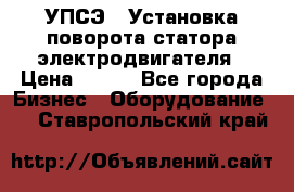 УПСЭ-1 Установка поворота статора электродвигателя › Цена ­ 111 - Все города Бизнес » Оборудование   . Ставропольский край